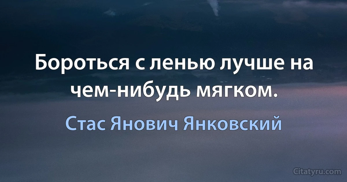 Бороться с ленью лучше на чем-нибудь мягком. (Стас Янович Янковский)