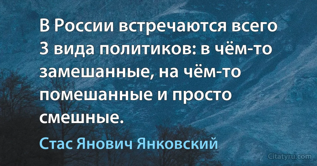 В России встречаются всего 3 вида политиков: в чём-то замешанные, на чём-то помешанные и просто смешные. (Стас Янович Янковский)