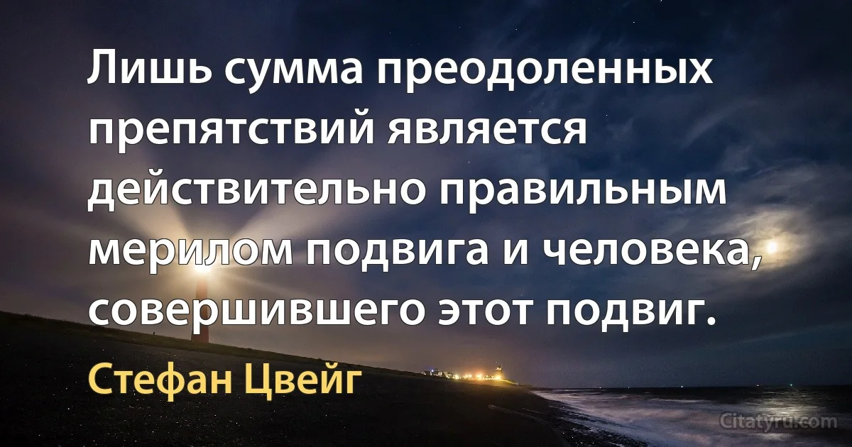 Лишь сумма преодоленных препятствий является действительно правильным мерилом подвига и человека, совершившего этот подвиг. (Стефан Цвейг)