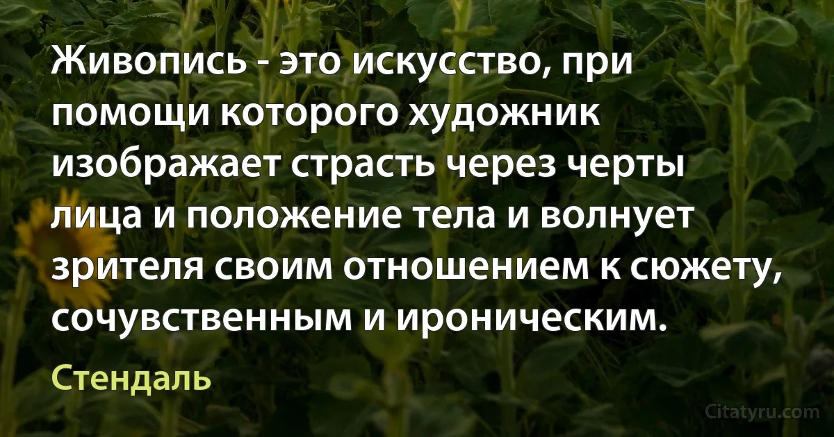 Живопись - это искусство, при помощи которого художник изображает страсть через черты лица и положение тела и волнует зрителя своим отношением к сюжету, сочувственным и ироническим. (Стендаль)