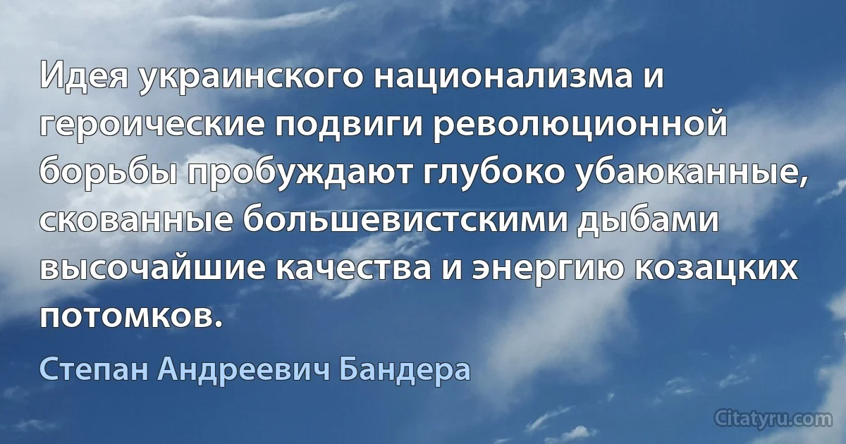 Идея украинского национализма и героические подвиги революционной борьбы пробуждают глубоко убаюканные, скованные большевистскими дыбами высочайшие качества и энергию козацких потомков. (Степан Андреевич Бандера)