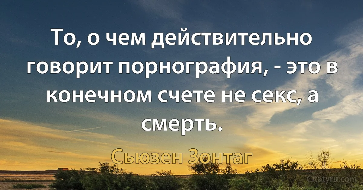 То, о чем действительно говорит порнография, - это в конечном счете не секс, а смерть. (Сьюзен Зонтаг)