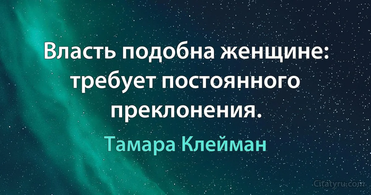 Власть подобна женщине: требует постоянного преклонения. (Тамара Клейман)