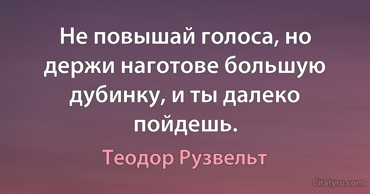 Не повышай голоса, но держи наготове большую дубинку, и ты далеко пойдешь. (Теодор Рузвельт)