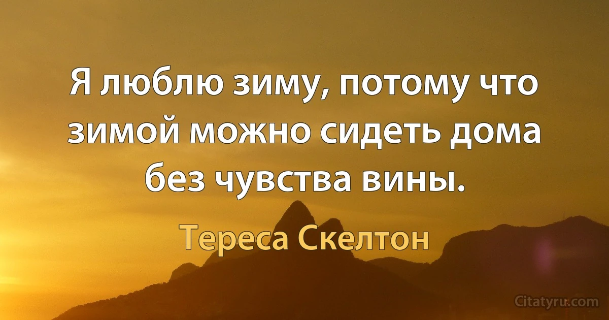 Я люблю зиму, потому что зимой можно сидеть дома без чувства вины. (Тереса Скелтон)