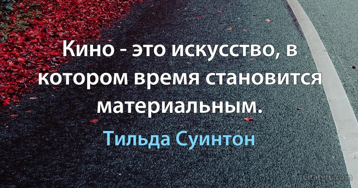 Кино - это искусство, в котором время становится материальным. (Тильда Суинтон)