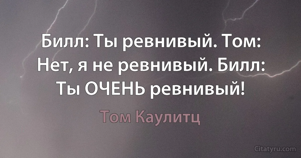 Билл: Ты ревнивый. Том: Нет, я не ревнивый. Билл: Ты ОЧЕНЬ ревнивый! (Том Каулитц)