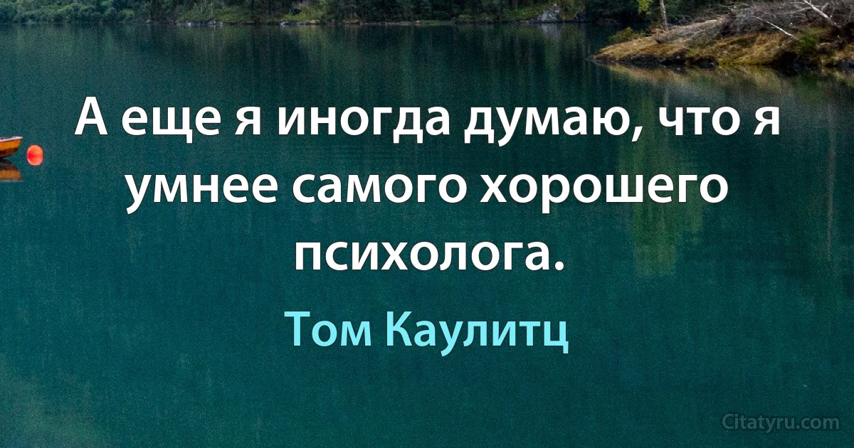 А еще я иногда думаю, что я умнее самого хорошего психолога. (Том Каулитц)