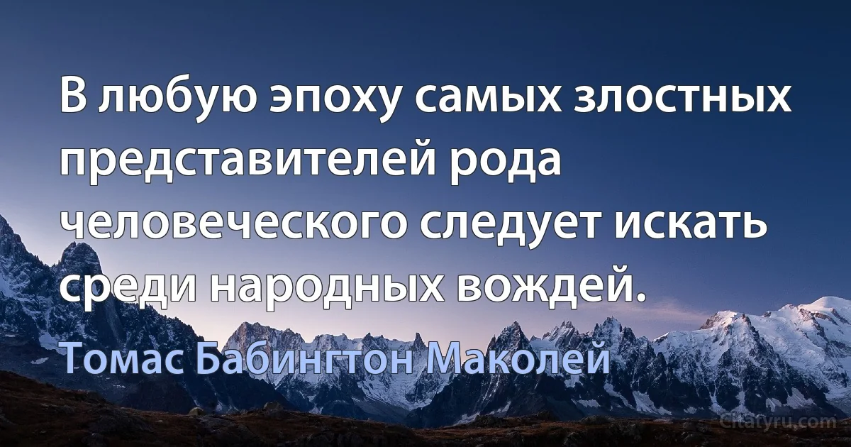 В любую эпоху самых злостных представителей рода человеческого следует искать среди народных вождей. (Томас Бабингтон Маколей)