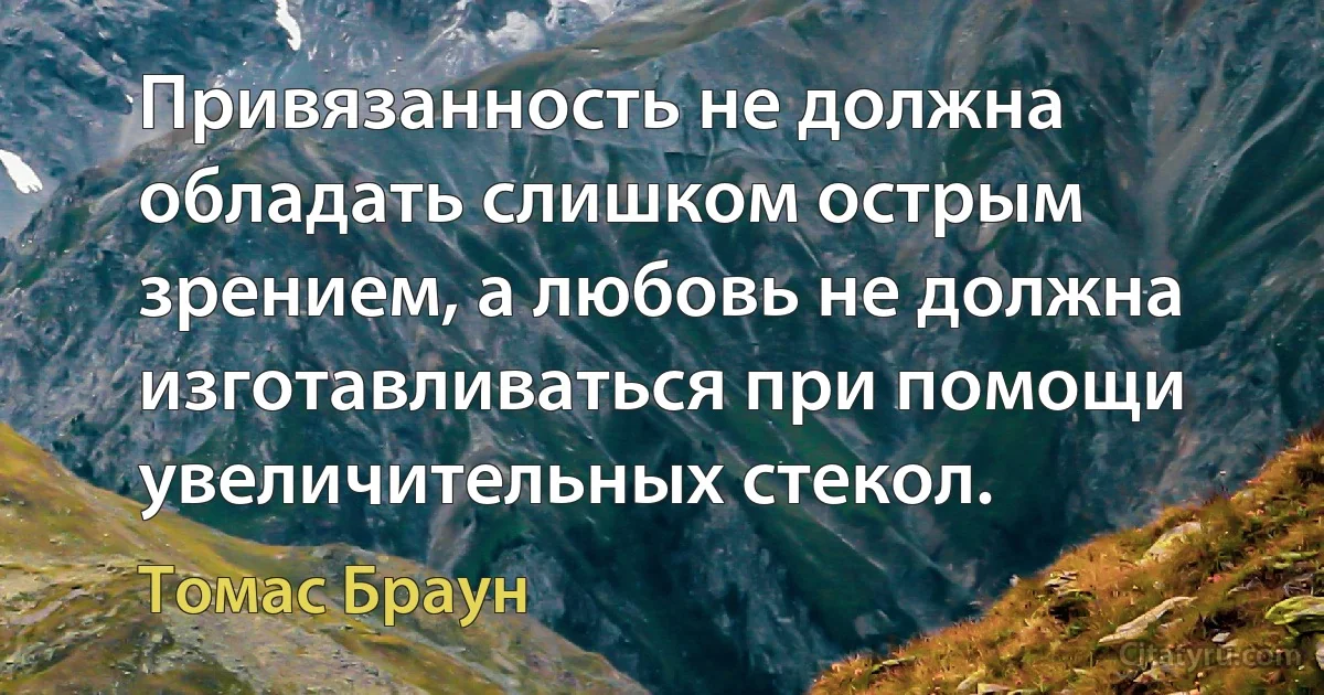 Привязанность не должна обладать слишком острым зрением, а любовь не должна изготавливаться при помощи увеличительных стекол. (Томас Браун)