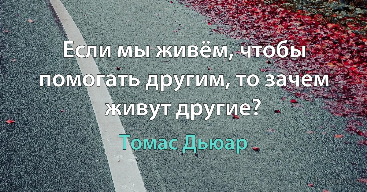 Если мы живём, чтобы помогать другим, то зачем живут другие? (Томас Дьюар)