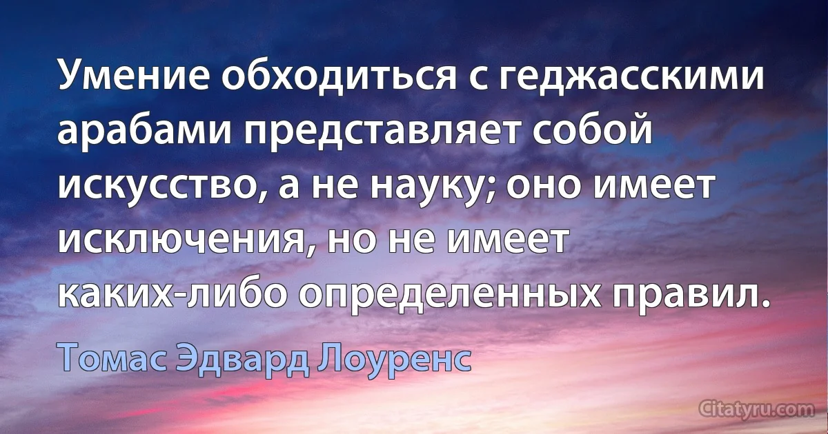 Умение обходиться с геджасскими арабами представляет собой искусство, а не науку; оно имеет исключения, но не имеет каких-либо определенных правил. (Томас Эдвард Лоуренс)