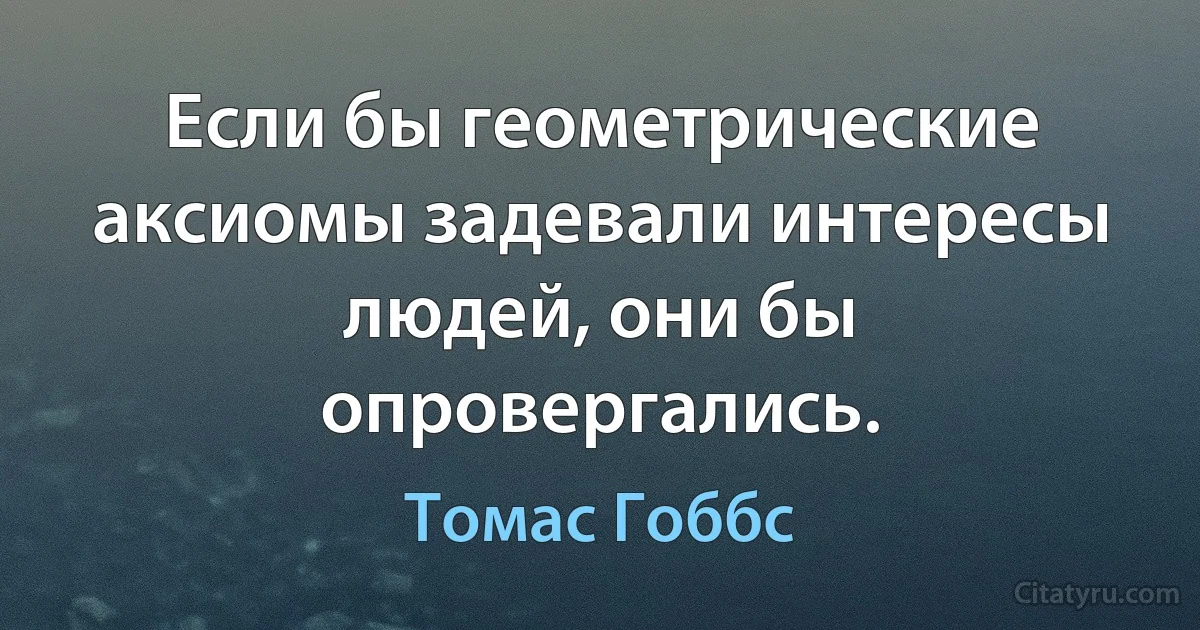 Если бы геометрические аксиомы задевали интересы людей, они бы опровергались. (Томас Гоббс)