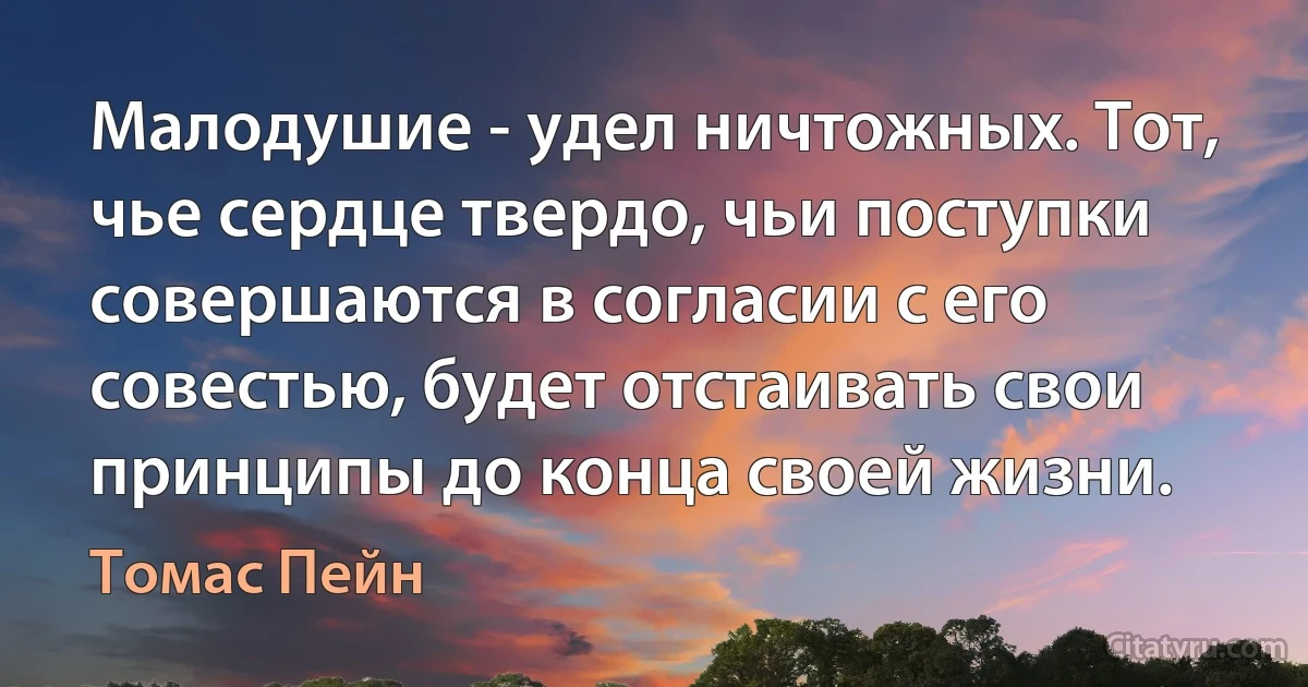 Малодушие - удел ничтожных. Тот, чье сердце твердо, чьи поступки совершаются в согласии с его совестью, будет отстаивать свои принципы до конца своей жизни. (Томас Пейн)