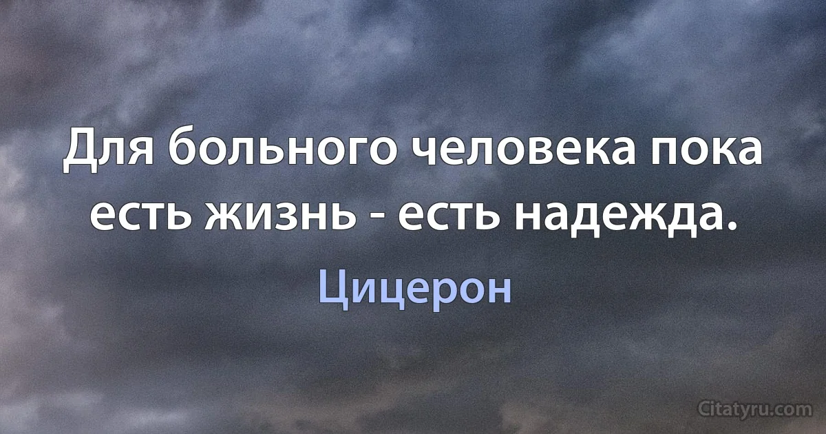 Для больного человека пока есть жизнь - есть надежда. (Цицерон)