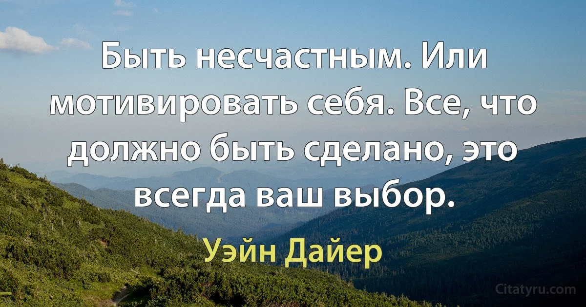 Быть несчастным. Или мотивировать себя. Все, что должно быть сделано, это всегда ваш выбор. (Уэйн Дайер)