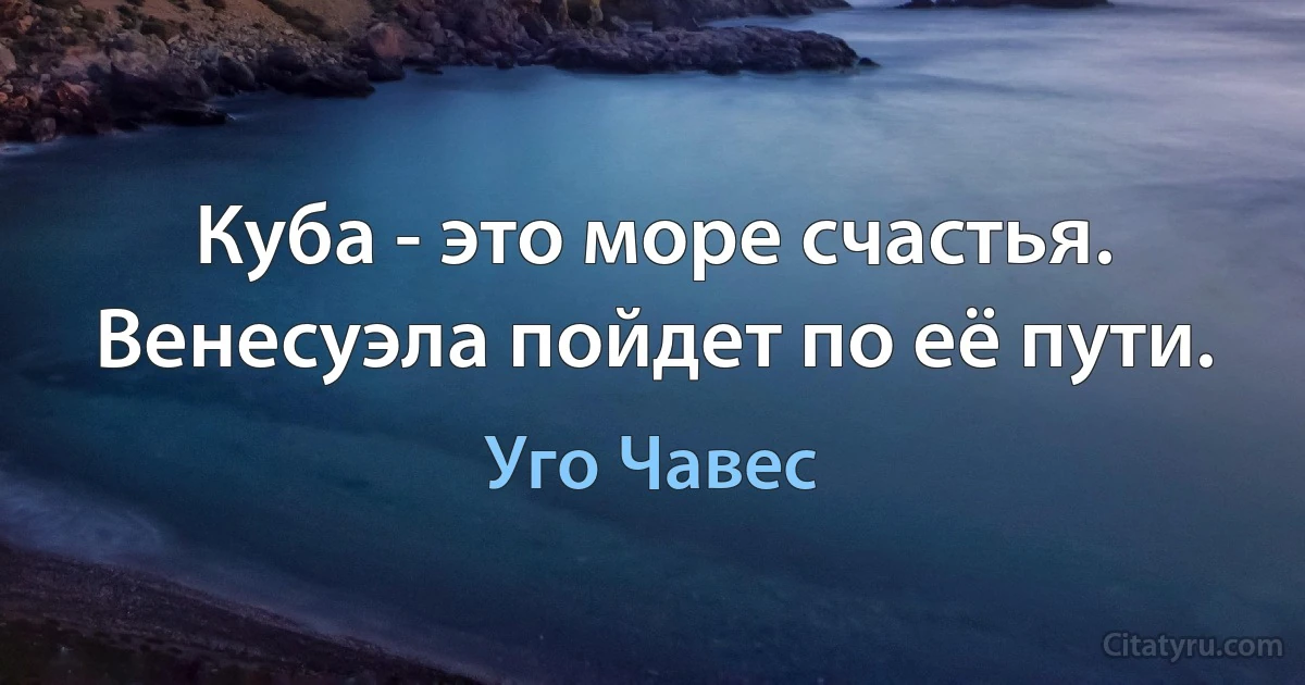 Куба - это море счастья. Венесуэла пойдет по её пути. (Уго Чавес)