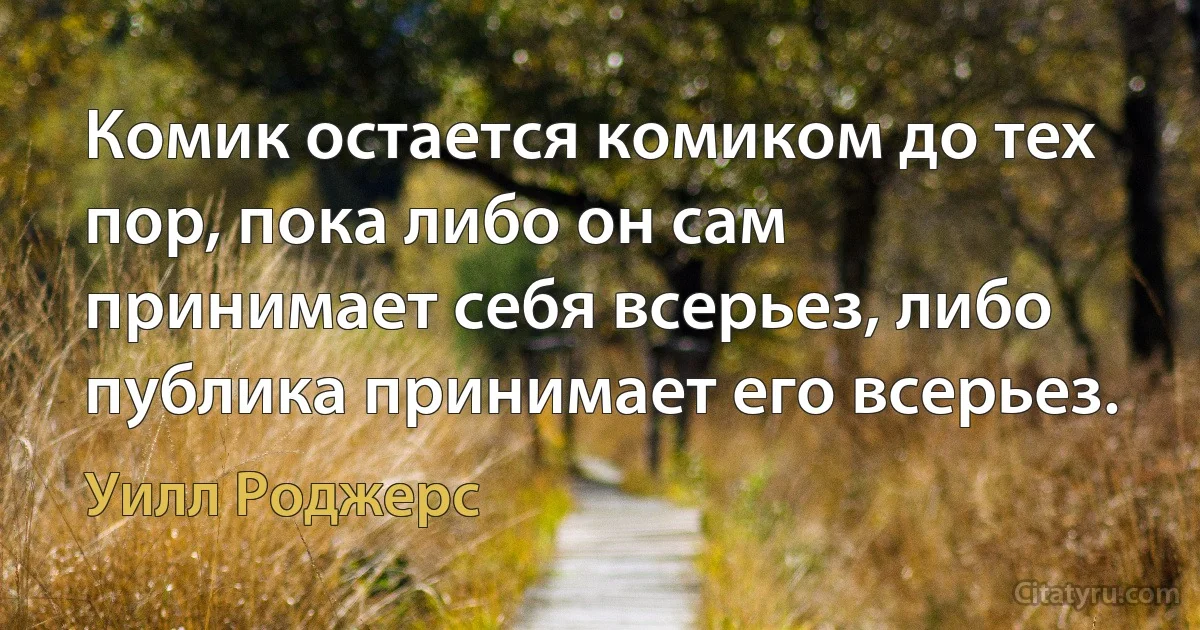 Комик остается комиком до тех пор, пока либо он сам принимает себя всерьез, либо публика принимает его всерьез. (Уилл Роджерс)