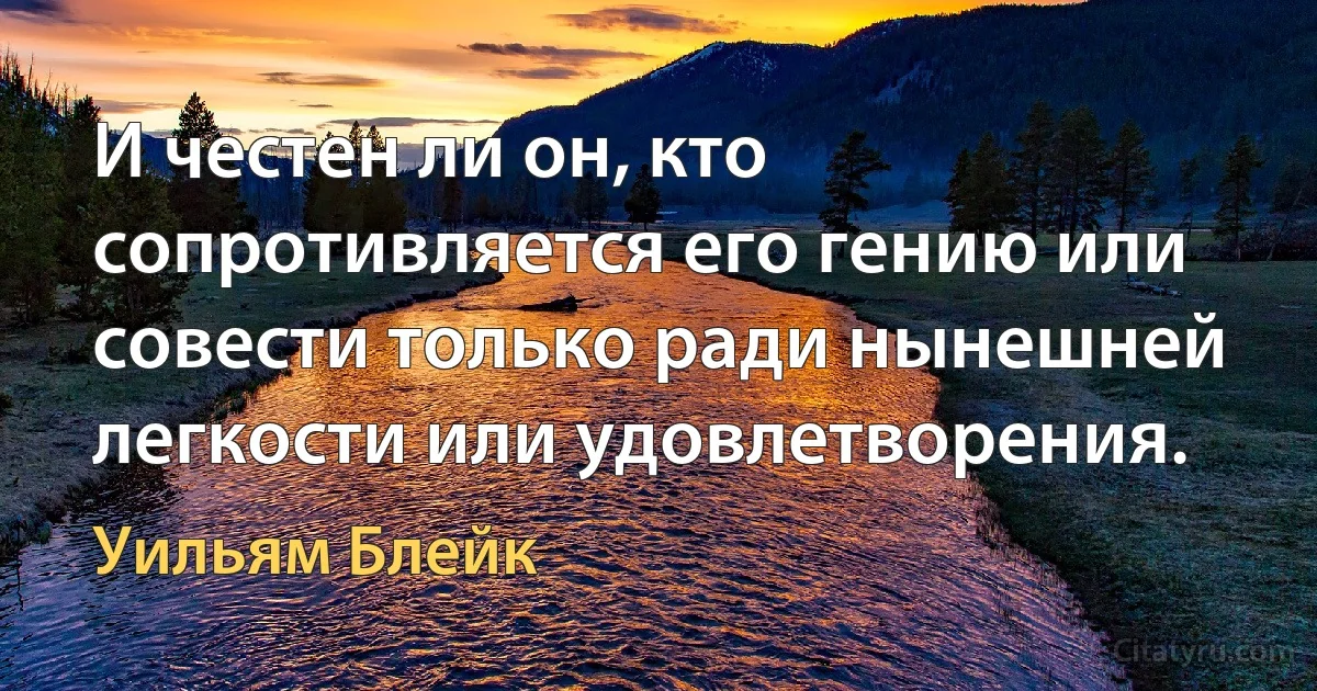 И честен ли он, кто сопротивляется его гению или совести только ради нынешней легкости или удовлетворения. (Уильям Блейк)