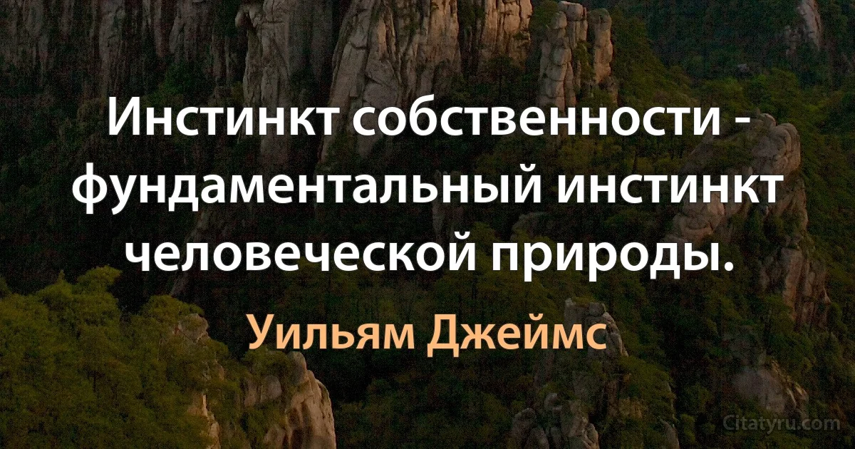 Инстинкт собственности - фундаментальный инстинкт человеческой природы. (Уильям Джеймс)