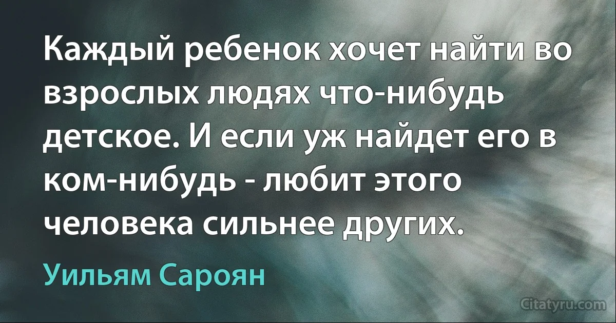 Каждый ребенок хочет найти во взрослых людях что-нибудь детское. И если уж найдет его в ком-нибудь - любит этого человека сильнее других. (Уильям Сароян)