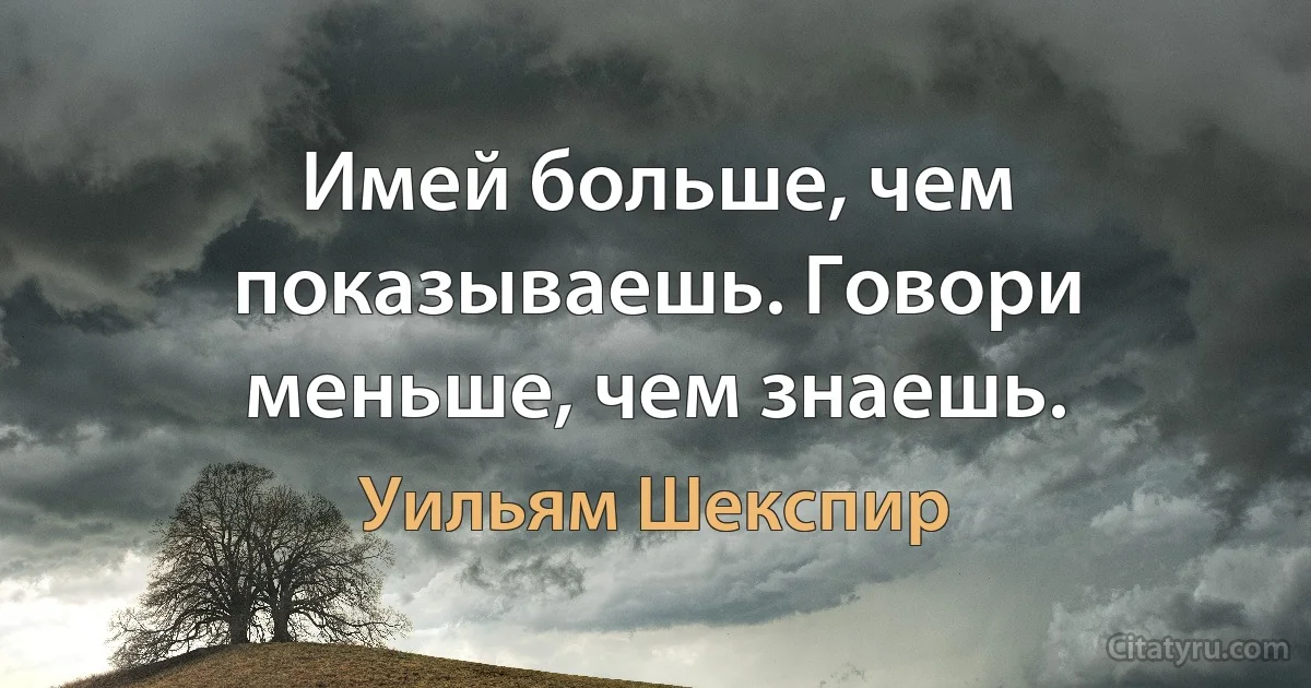 Имей больше, чем показываешь. Говори меньше, чем знаешь. (Уильям Шекспир)