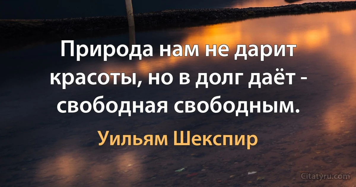 Природа нам не дарит красоты, но в долг даёт - свободная свободным. (Уильям Шекспир)