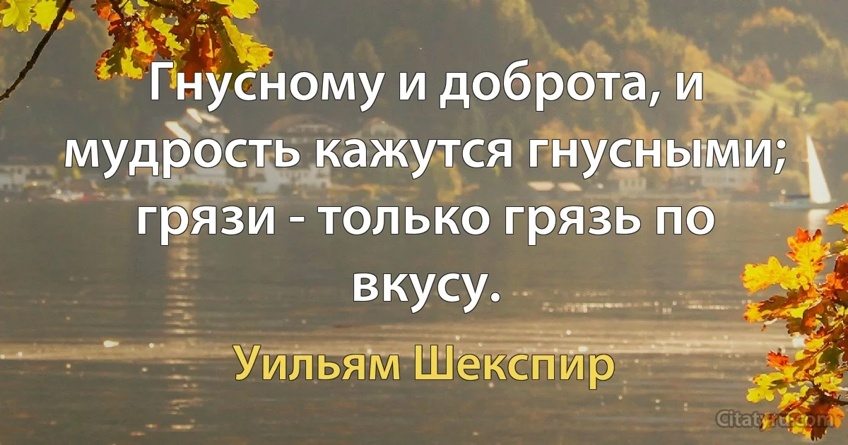 Гнусному и доброта, и мудрость кажутся гнусными; грязи - только грязь по вкусу. (Уильям Шекспир)