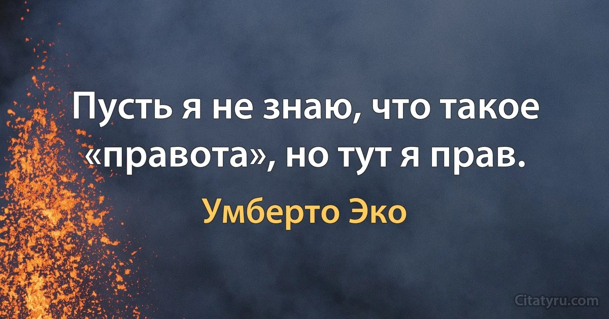 Пусть я не знаю, что такое «правота», но тут я прав. (Умберто Эко)