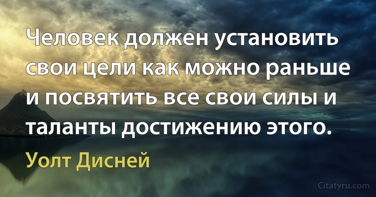 Человек должен установить свои цели как можно раньше и посвятить все свои силы и таланты достижению этого. (Уолт Дисней)