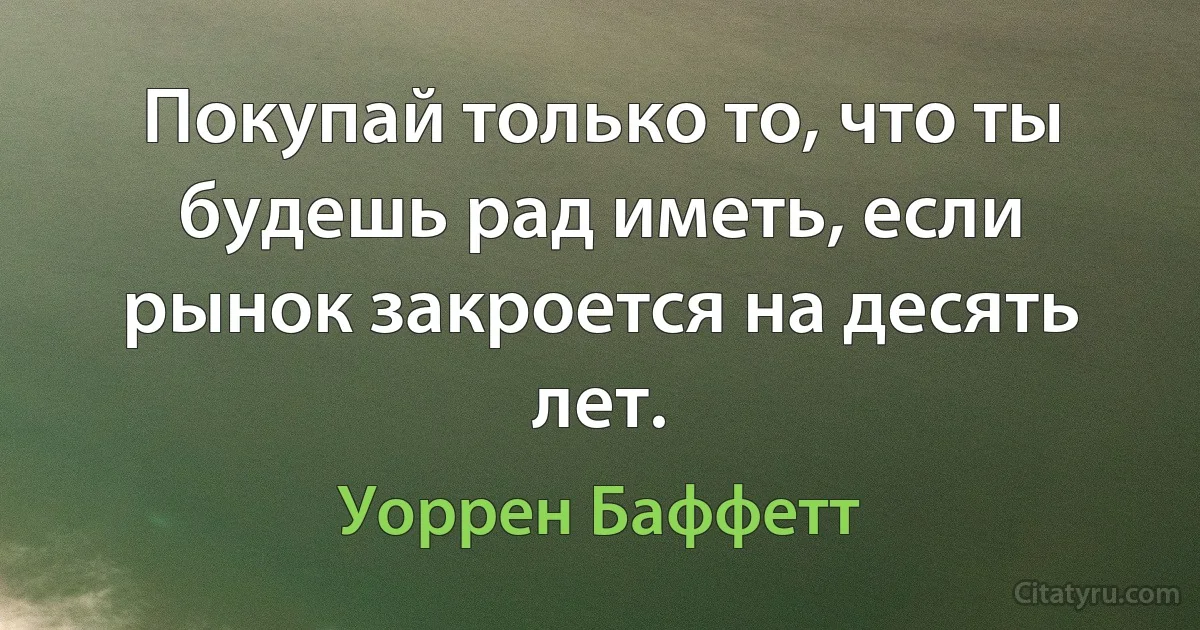 Покупай только то, что ты будешь рад иметь, если рынок закроется на десять лет. (Уоррен Баффетт)