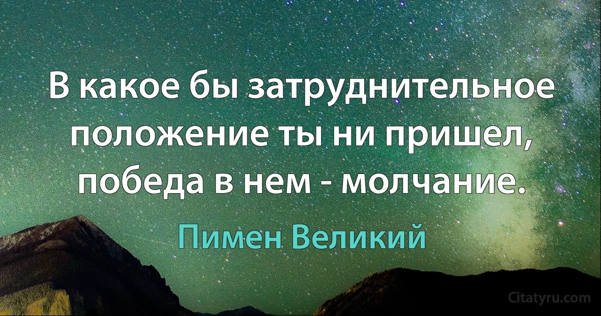 В какое бы затруднительное положение ты ни пришел, победа в нем - молчание. (Пимен Великий)