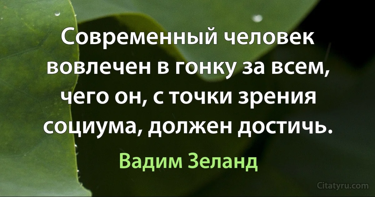 Современный человек вовлечен в гонку за всем, чего он, с точки зрения социума, должен достичь. (Вадим Зеланд)