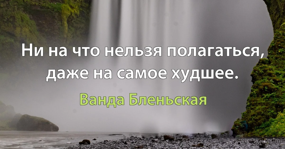 Ни на что нельзя полагаться, даже на самое худшее. (Ванда Бленьская)