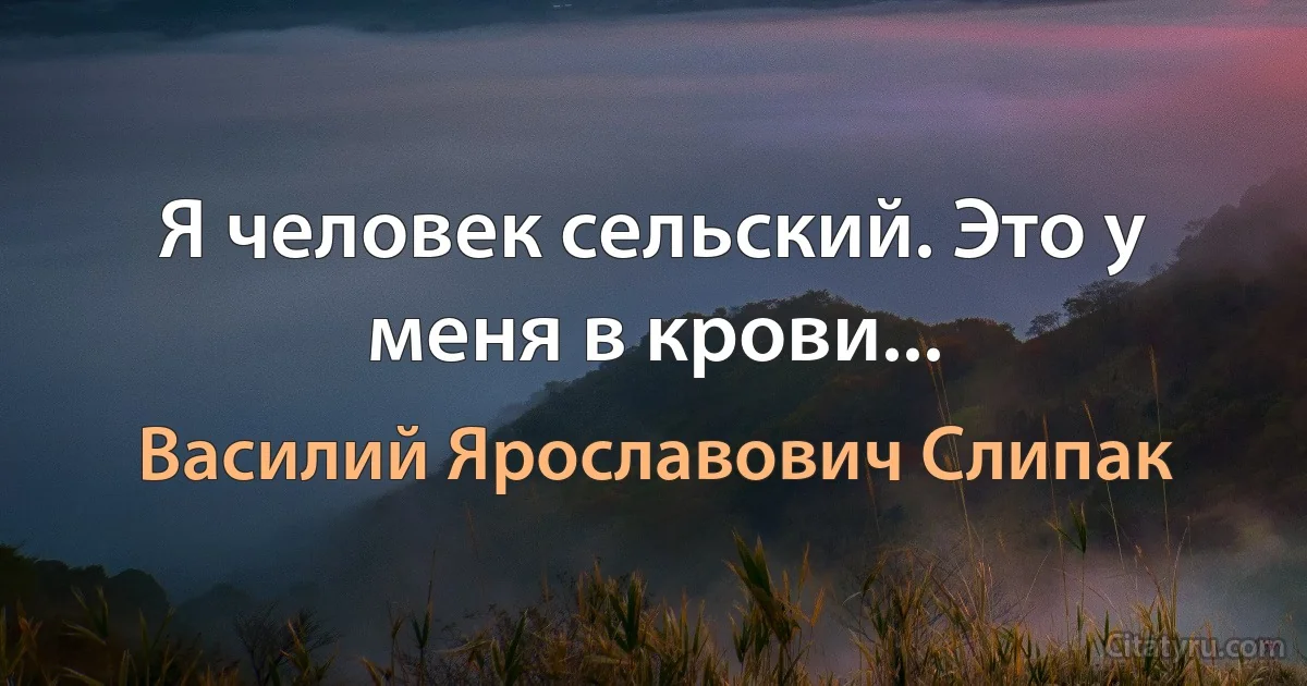 Я человек сельский. Это у меня в крови... (Василий Ярославович Слипак)