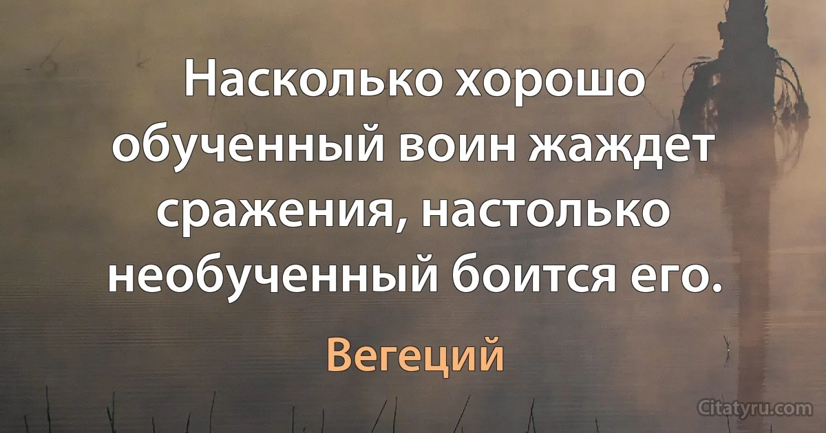 Насколько хорошо обученный воин жаждет сражения, настолько необученный боится его. (Вегеций)