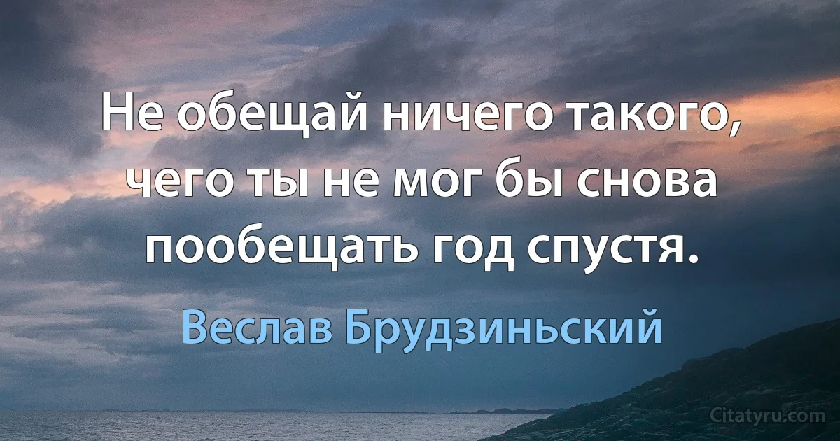 Не обещай ничего такого, чего ты не мог бы снова пообещать год спустя. (Веслав Брудзиньский)