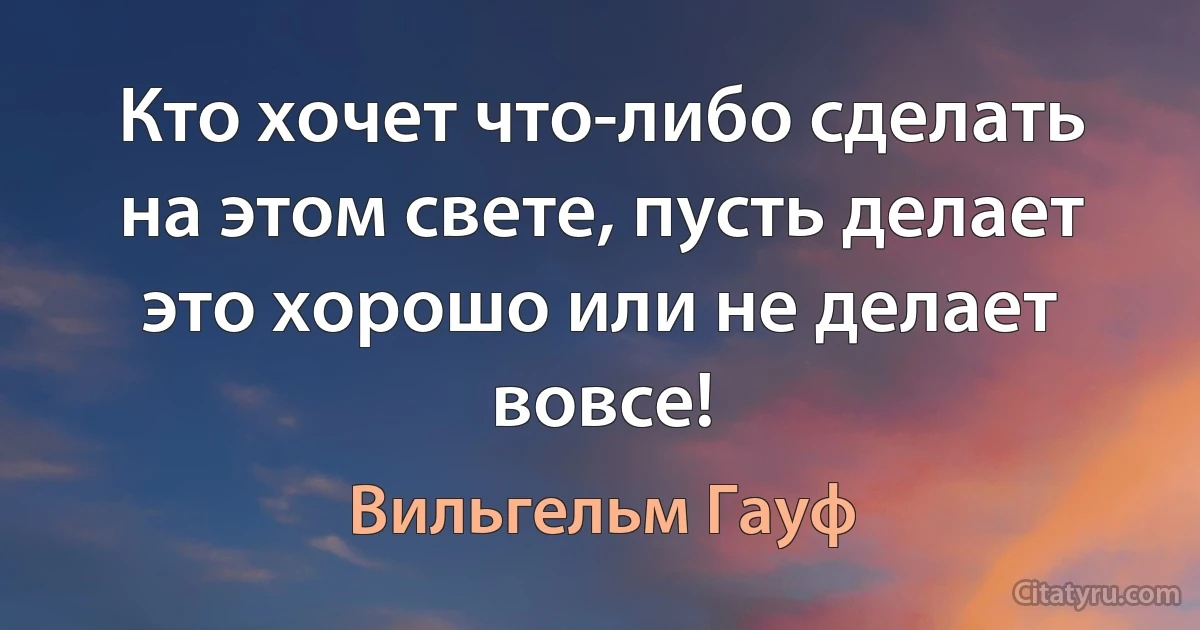 Кто хочет что-либо сделать на этом свете, пусть делает это хорошо или не делает вовсе! (Вильгельм Гауф)