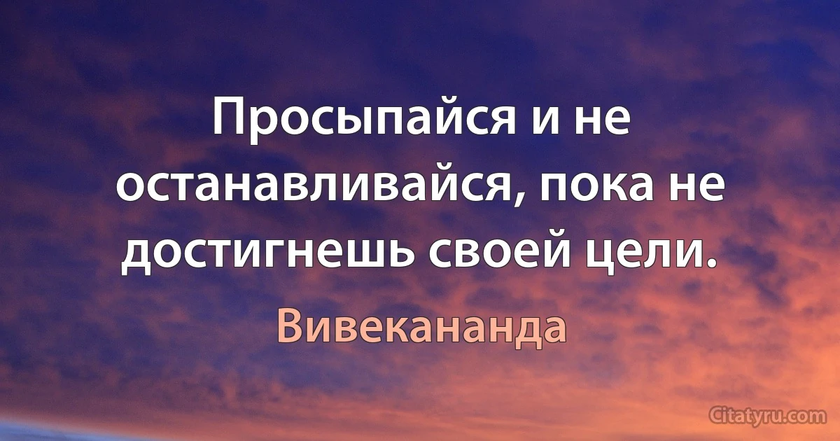 Просыпайся и не останавливайся, пока не достигнешь своей цели. (Вивекананда)