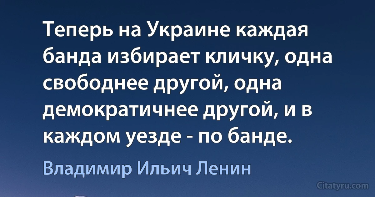 Теперь на Украине каждая банда избирает кличку, одна свободнее другой, одна демократичнее другой, и в каждом уезде - по банде. (Владимир Ильич Ленин)