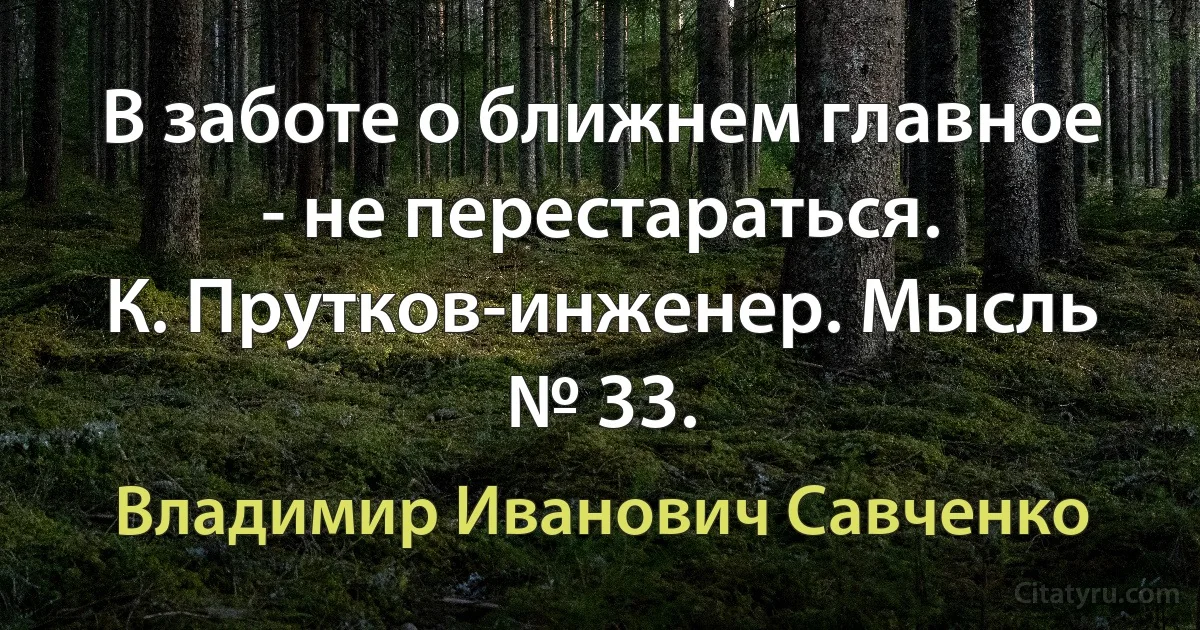 В заботе о ближнем главное - не перестараться.
К. Прутков-инженер. Мысль № 33. (Владимир Иванович Савченко)