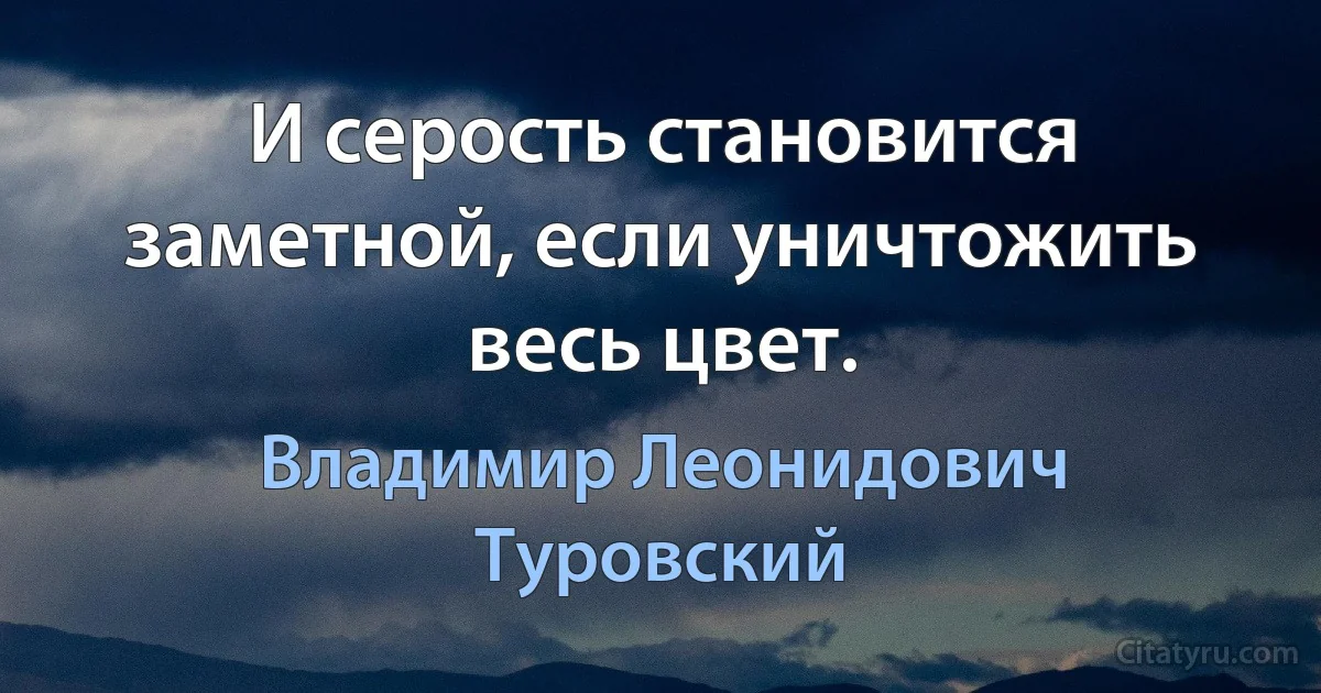 И серость становится заметной, если уничтожить весь цвет. (Владимир Леонидович Туровский)