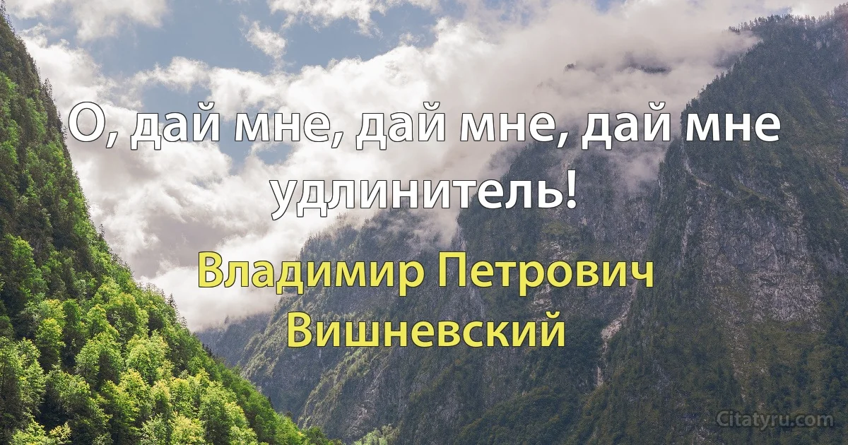 О, дай мне, дай мне, дай мне удлинитель! (Владимир Петрович Вишневский)