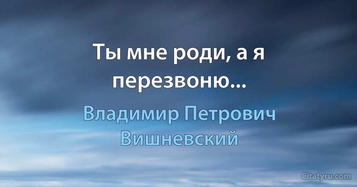 Ты мне роди, а я перезвоню... (Владимир Петрович Вишневский)