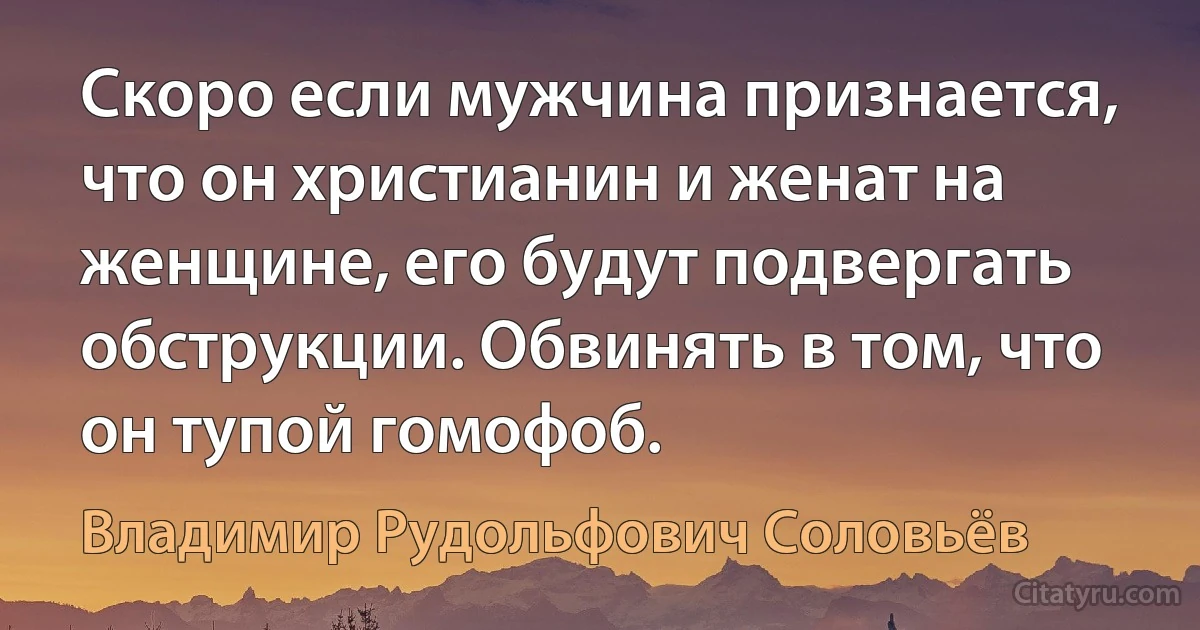 Скоро если мужчина признается, что он христианин и женат на женщине, его будут подвергать обструкции. Обвинять в том, что он тупой гомофоб. (Владимир Рудольфович Соловьёв)