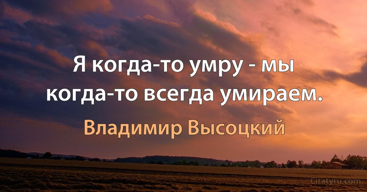 Я когда-то умру - мы когда-то всегда умираем. (Владимир Высоцкий)