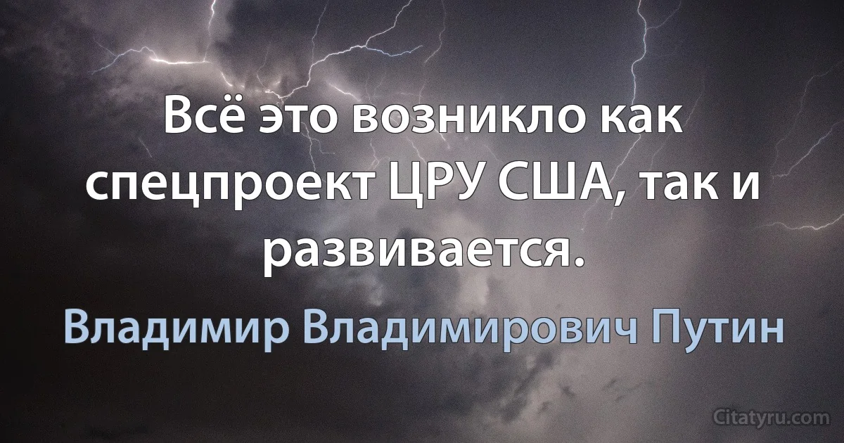 Всё это возникло как спецпроект ЦРУ США, так и развивается. (Владимир Владимирович Путин)