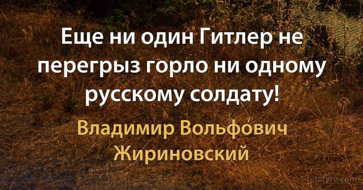 Еще ни один Гитлер не перегрыз горло ни одному русскому солдату! (Владимир Вольфович Жириновский)