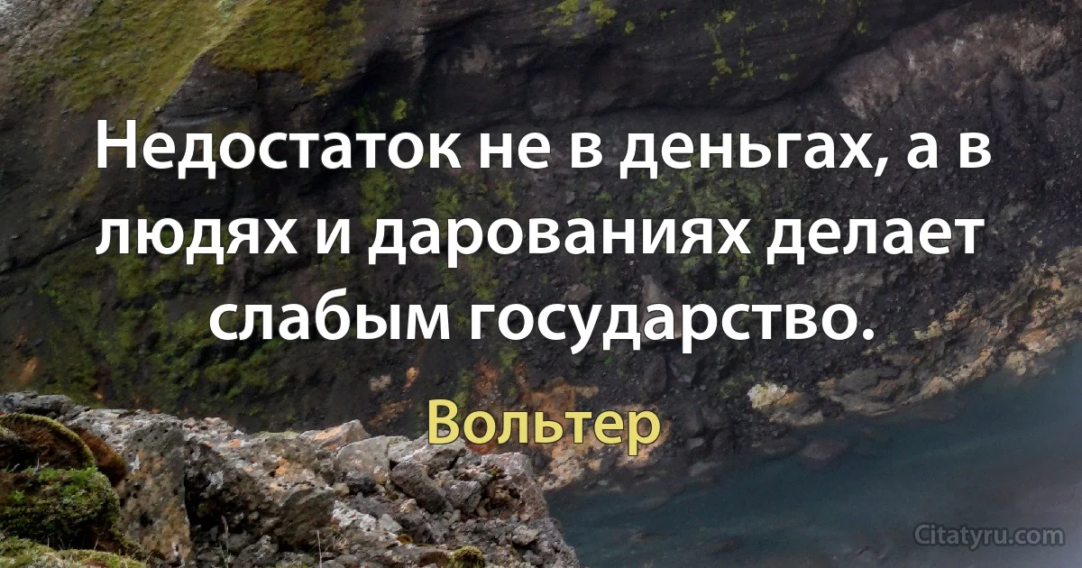 Недостаток не в деньгах, а в людях и дарованиях делает слабым государство. (Вольтер)