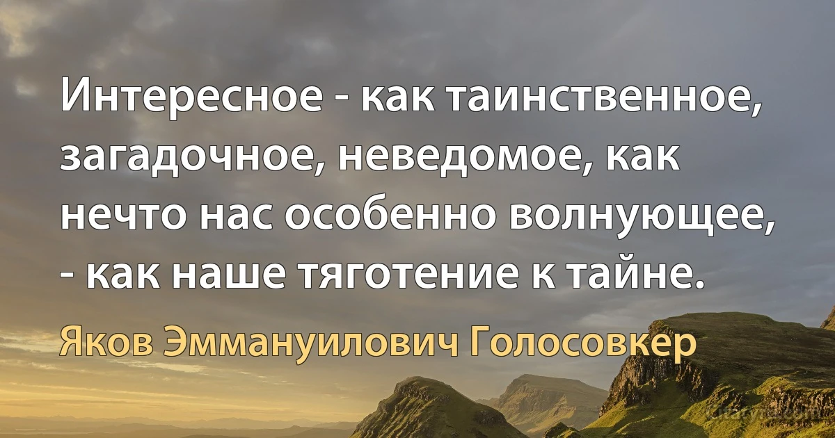 Интересное - как таинственное, загадочное, неведомое, как нечто нас особенно волнующее, - как наше тяготение к тайне. (Яков Эммануилович Голосовкер)